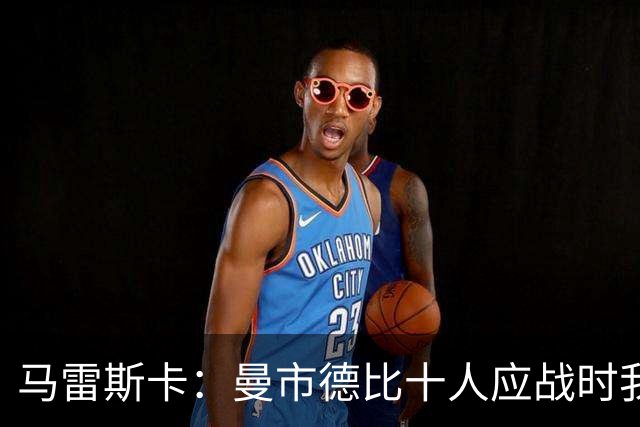 马雷斯卡：曼市德比十人应战时我也100%想赢，我们意图是主动出击